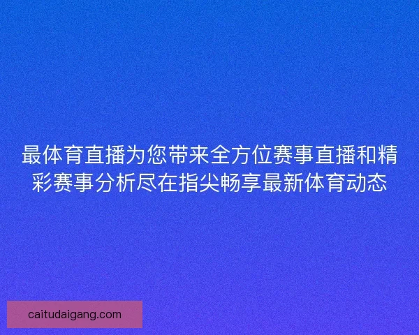 最体育直播为您带来全方位赛事直播和精彩赛事分析尽在指尖畅享最新体育动态
