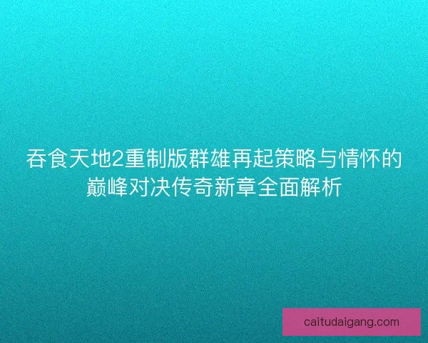 吞食天地2重制版群雄再起策略与情怀的巅峰对决传奇新章全面解析