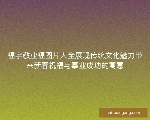 福字敬业福图片大全展现传统文化魅力带来新春祝福与事业成功的寓意
