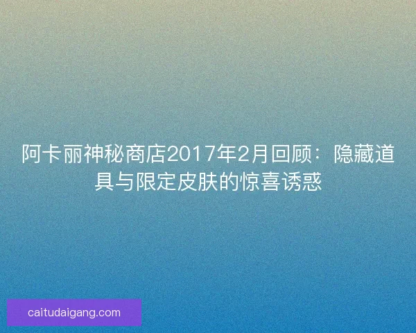 阿卡丽神秘商店2017年2月回顾：隐藏道具与限定皮肤的惊喜诱惑