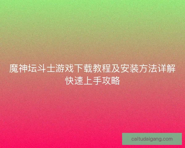 魔神坛斗士游戏下载教程及安装方法详解快速上手攻略
