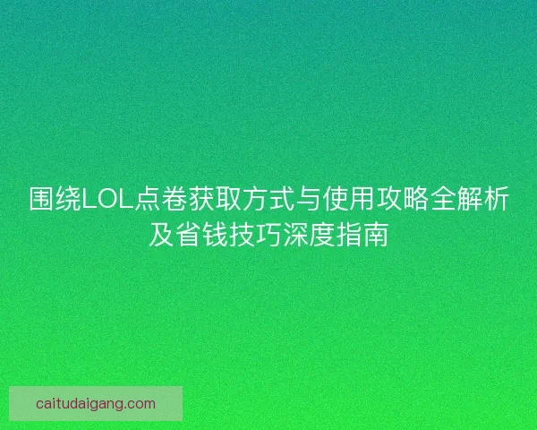 围绕LOL点卷获取方式与使用攻略全解析及省钱技巧深度指南