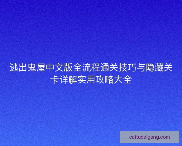 逃出鬼屋中文版全流程通关技巧与隐藏关卡详解实用攻略大全