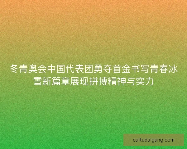 冬青奥会中国代表团勇夺首金书写青春冰雪新篇章展现拼搏精神与实力