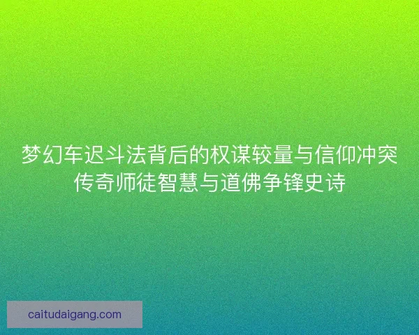梦幻车迟斗法背后的权谋较量与信仰冲突传奇师徒智慧与道佛争锋史诗