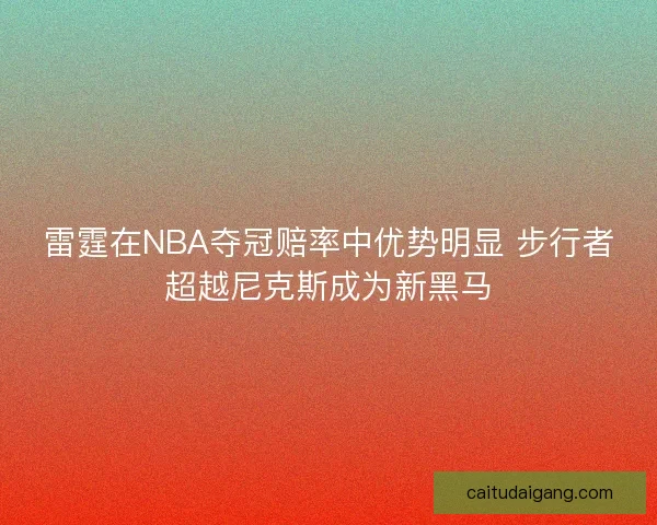 雷霆在NBA夺冠赔率中优势明显 步行者超越尼克斯成为新黑马