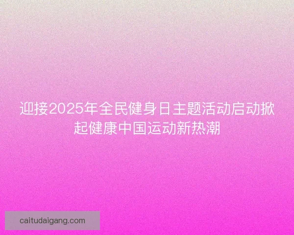 迎接2025年全民健身日主题活动启动掀起健康中国运动新热潮