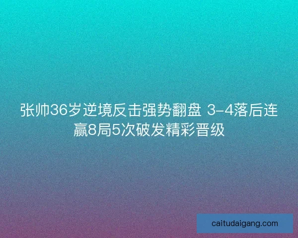 张帅36岁逆境反击强势翻盘 3-4落后连赢8局5次破发精彩晋级