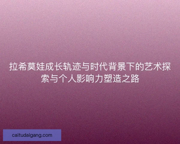 拉希莫娃成长轨迹与时代背景下的艺术探索与个人影响力塑造之路