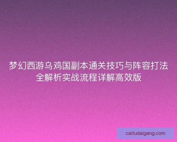 梦幻西游乌鸡国副本通关技巧与阵容打法全解析实战流程详解高效版