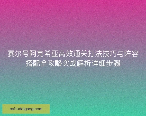 赛尔号阿克希亚高效通关打法技巧与阵容搭配全攻略实战解析详细步骤