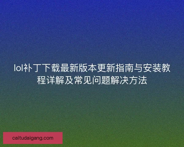 lol补丁下载最新版本更新指南与安装教程详解及常见问题解决方法
