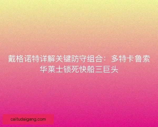 戴格诺特详解关键防守组合：多特卡鲁索华莱士锁死快船三巨头