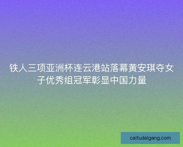 铁人三项亚洲杯连云港站落幕黄安琪夺女子优秀组冠军彰显中国力量