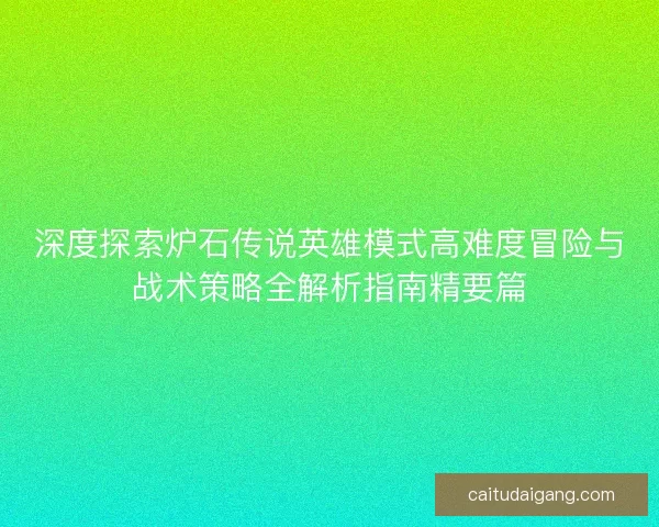 深度探索炉石传说英雄模式高难度冒险与战术策略全解析指南精要篇