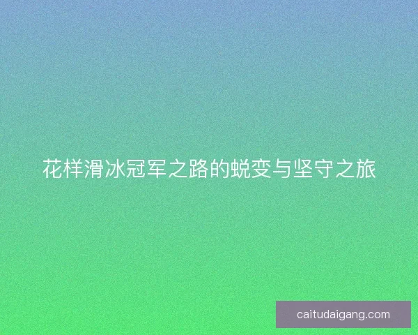 花样滑冰冠军之路的蜕变与坚守之旅