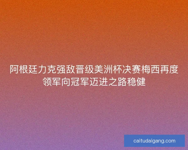 阿根廷力克强敌晋级美洲杯决赛梅西再度领军向冠军迈进之路稳健