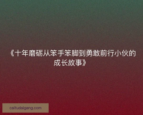 《十年磨砺从笨手笨脚到勇敢前行小伙的成长故事》