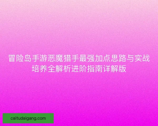 冒险岛手游恶魔猎手最强加点思路与实战培养全解析进阶指南详解版