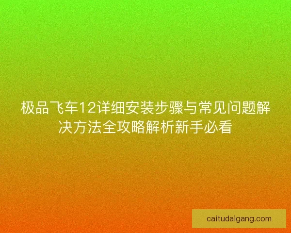 极品飞车12详细安装步骤与常见问题解决方法全攻略解析新手必看