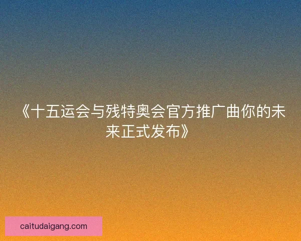 《十五运会与残特奥会官方推广曲你的未来正式发布》