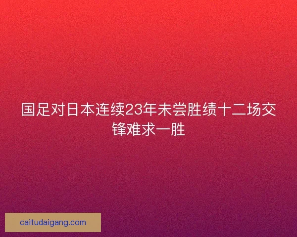 国足对日本连续23年未尝胜绩十二场交锋难求一胜