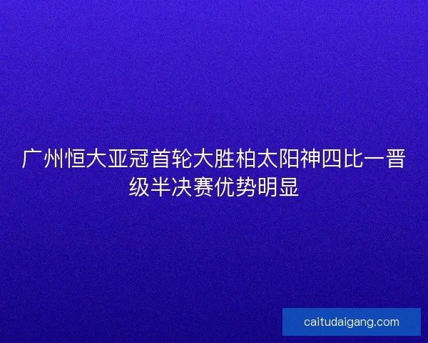 广州恒大亚冠首轮大胜柏太阳神四比一晋级半决赛优势明显