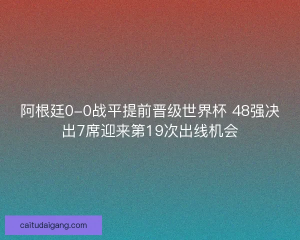 阿根廷0-0战平提前晋级世界杯 48强决出7席迎来第19次出线机会