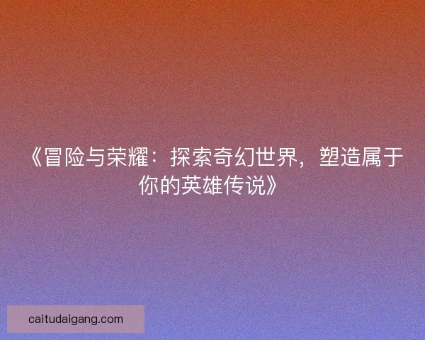 《冒险与荣耀：探索奇幻世界，塑造属于你的英雄传说》