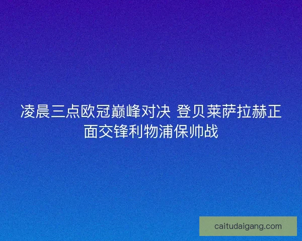 凌晨三点欧冠巅峰对决 登贝莱萨拉赫正面交锋利物浦保帅战