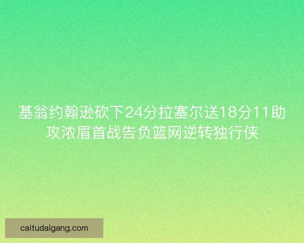 基翁约翰逊砍下24分拉塞尔送18分11助攻浓眉首战告负篮网逆转独行侠