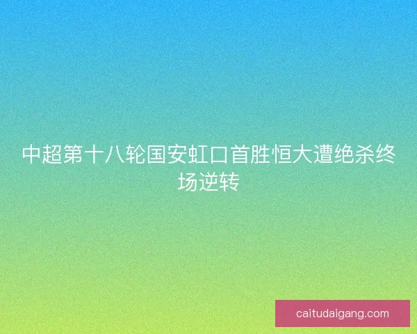 中超第十八轮国安虹口首胜恒大遭绝杀终场逆转