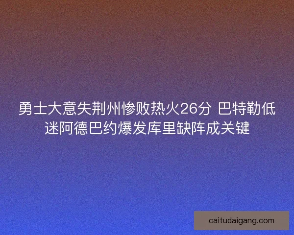 勇士大意失荆州惨败热火26分 巴特勒低迷阿德巴约爆发库里缺阵成关键