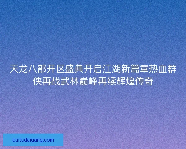 天龙八部开区盛典开启江湖新篇章热血群侠再战武林巅峰再续辉煌传奇