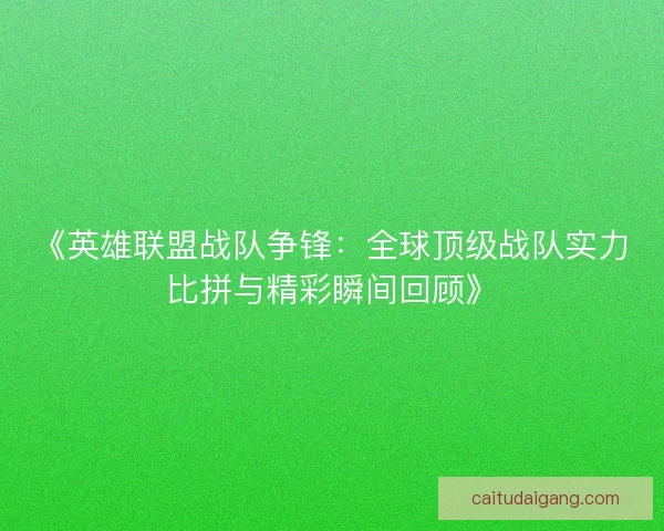 《英雄联盟战队争锋：全球顶级战队实力比拼与精彩瞬间回顾》