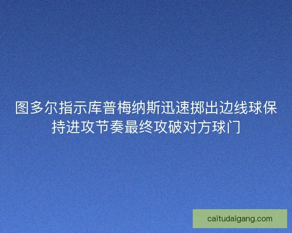 图多尔指示库普梅纳斯迅速掷出边线球保持进攻节奏最终攻破对方球门