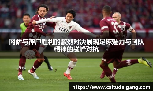 冈萨与神户胜利的激烈对决展现足球魅力与团队精神的巅峰对抗
