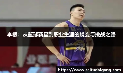 李根：从篮球新星到职业生涯的蜕变与挑战之路
