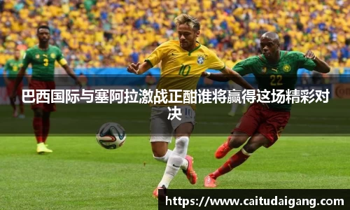 巴西国际与塞阿拉激战正酣谁将赢得这场精彩对决